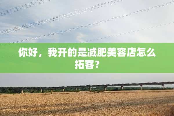 你好，我开的是减肥美容店怎么拓客？