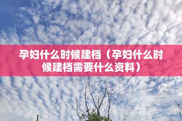 孕妇什么时候建档（孕妇什么时候建档需要什么资料）