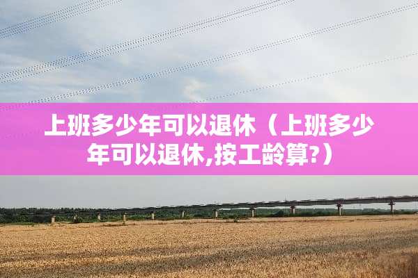 上班多少年可以退休（上班多少年可以退休,按工龄算?）