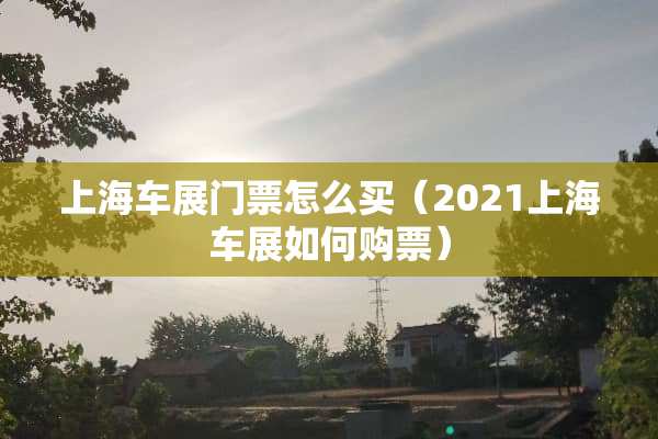 上海车展门票怎么买（2021上海车展如何购票）