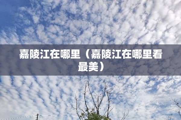 嘉陵江在哪里（嘉陵江在哪里看最美）