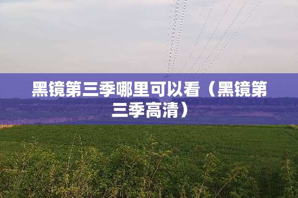 黑镜第三季哪里可以看（黑镜第三季高清）
