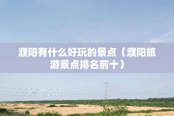 濮阳有什么好玩的景点（濮阳旅游景点排名前十）
