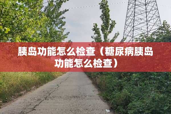 胰岛功能怎么检查（糖尿病胰岛功能怎么检查）