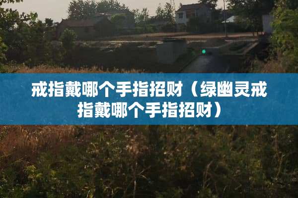 戒指戴哪个手指招财（绿幽灵戒指戴哪个手指招财）