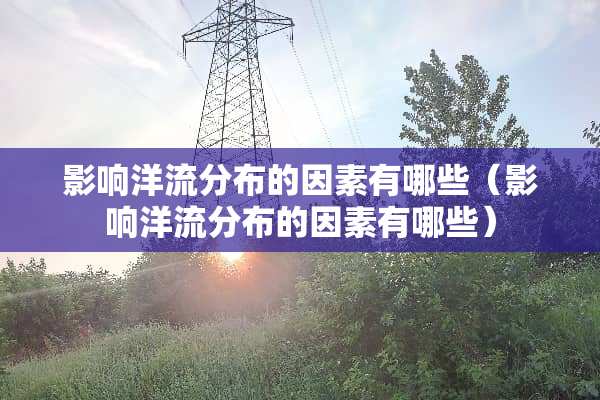 影响洋流分布的因素有哪些（影响洋流分布的因素有哪些）