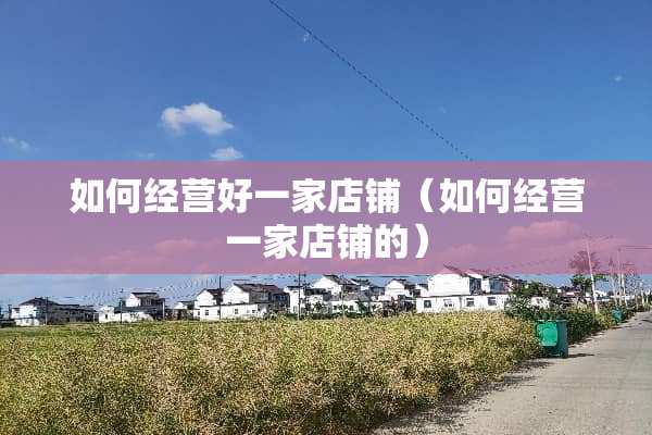 如何经营好一家店铺（如何经营一家店铺的）