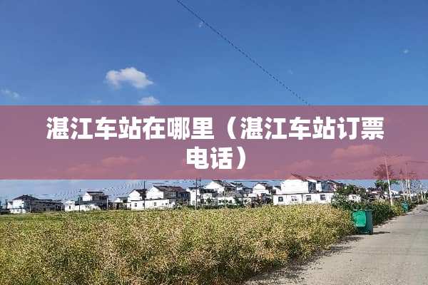 湛江车站在哪里（湛江车站订票电话）