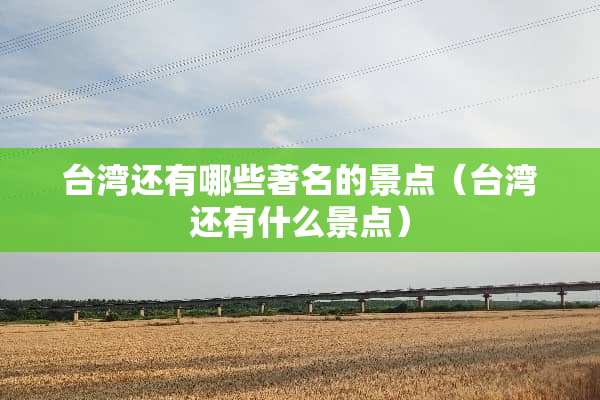 台湾还有哪些著名的景点（台湾还有什么景点）