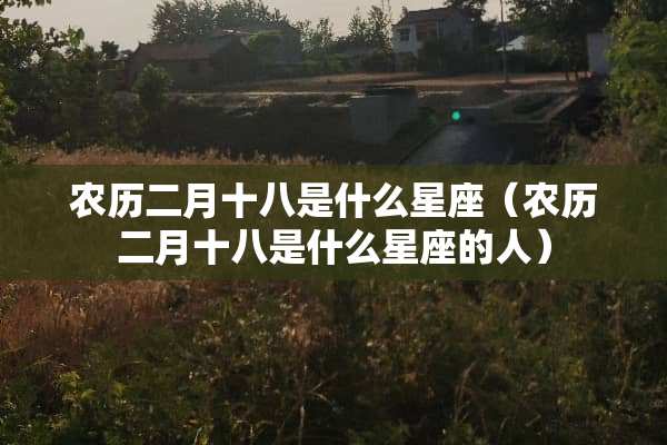 农历二月十八是什么星座（农历二月十八是什么星座的人）