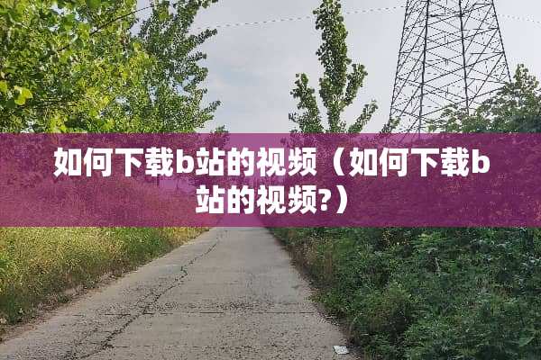 如何下载b站的视频（如何下载b站的视频?）