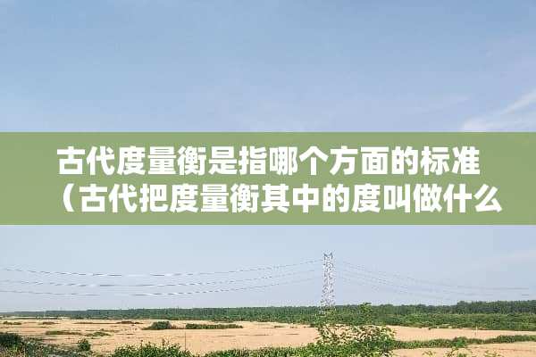 古代度量衡是指哪个方面的标准（古代把度量衡其中的度叫做什么）