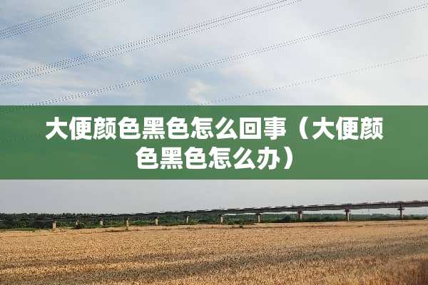 大便颜色黑色怎么回事（大便颜色黑色怎么办）