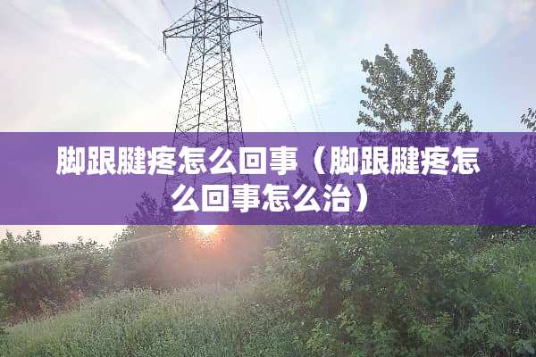 脚跟腱疼怎么回事（脚跟腱疼怎么回事怎么治）