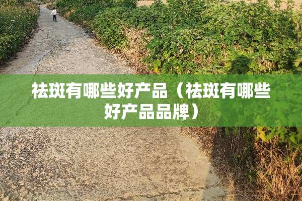 祛斑有哪些好产品（祛斑有哪些好产品品牌）