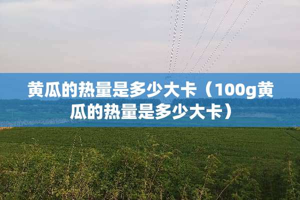 黄瓜的热量是多少大卡（100g黄瓜的热量是多少大卡）