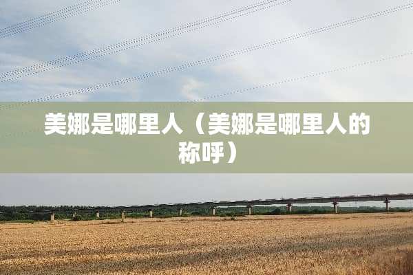 美娜是哪里人（美娜是哪里人的称呼）