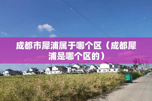成都市犀浦属于哪个区（成都犀浦是哪个区的）