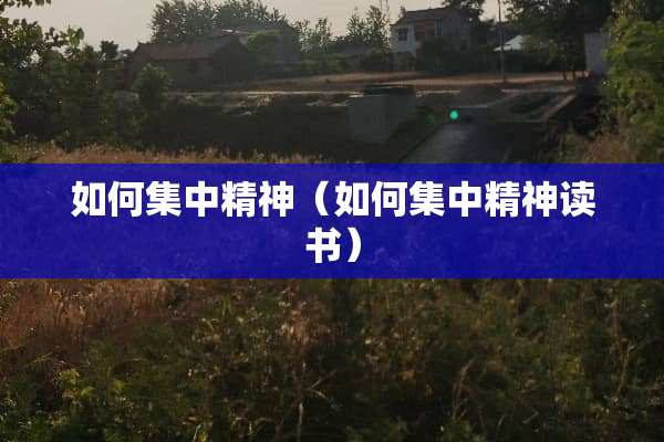 如何集中精神（如何集中精神读书）
