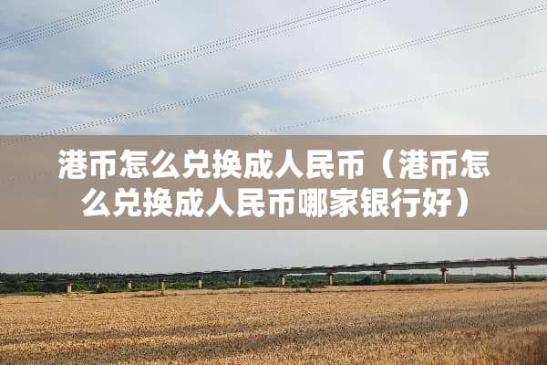港币怎么兑换**民币（港币怎么兑换**民币哪家银行好）