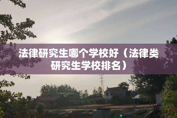 法律研究生哪个学校好（法律类研究生学校排名）