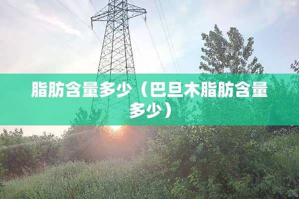 脂肪含量多少（巴旦木脂肪含量多少）