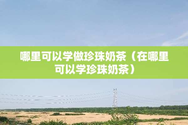 哪里可以学做珍珠奶茶（在哪里可以学珍珠奶茶）
