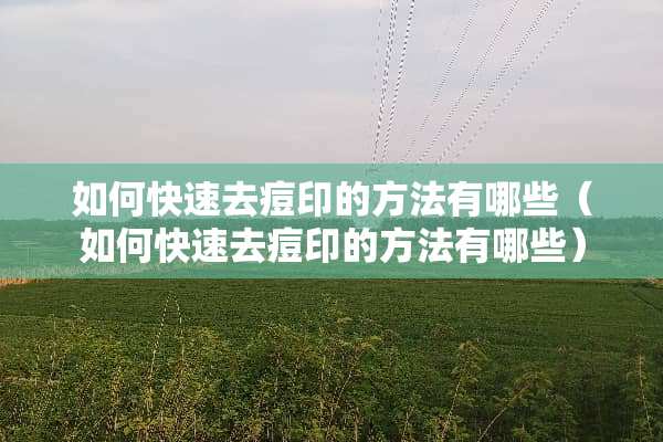 如何快速去痘印的方法有哪些（如何快速去痘印的方法有哪些）