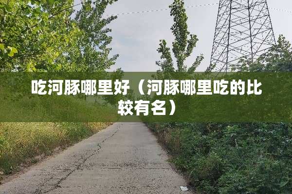 吃河豚哪里好（河豚哪里吃的比较有名）