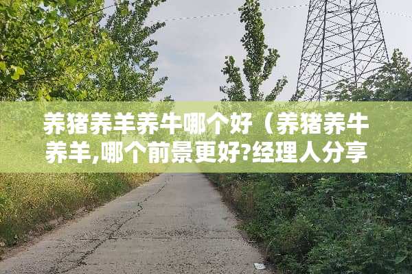 养猪养羊养牛哪个好（养猪养牛养羊,哪个前景更好?经理人分享）
