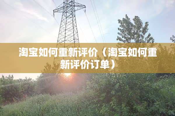 淘宝如何重新评价（淘宝如何重新评价订单）