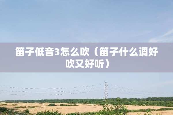 笛子低音3怎么吹（笛子什么调好吹又好听）