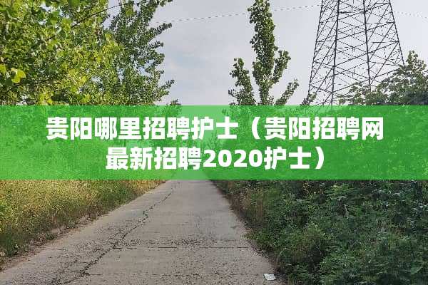 贵阳哪里招聘护士（贵阳招聘网最新招聘2020护士）