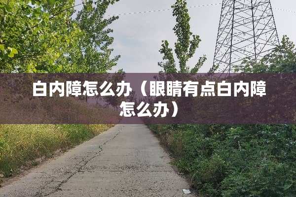 白内障怎么办（眼睛有点白内障怎么办）
