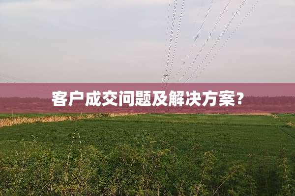 客户成交问题及解决方案？
