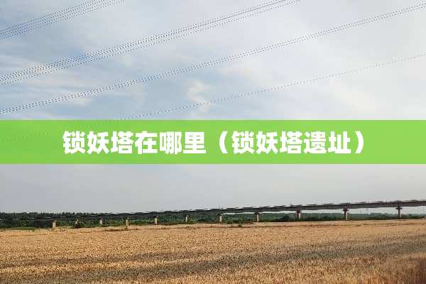 锁妖塔在哪里（锁妖塔遗址）