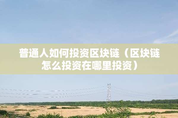 普通人如何投资区块链（区块链怎么投资在哪里投资）