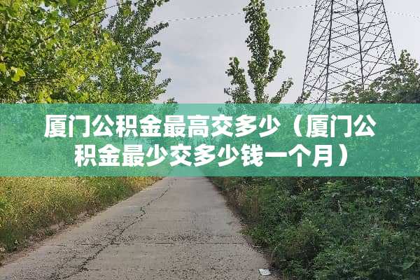 厦门公积金最高交多少（厦门公积金最少交多少钱一个月）