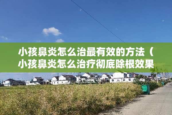 小孩鼻炎怎么治最有效的方法（小孩鼻炎怎么治疗彻底除根效果最好）