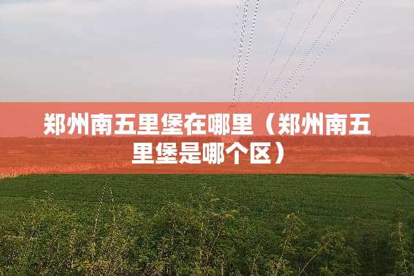 郑州南五里堡在哪里（郑州南五里堡是哪个区）