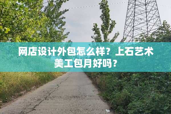 网店设计外包怎么样？上石艺术美工包月好吗？