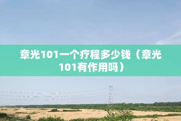 章光101一个疗程多少钱（章光101有作用吗）