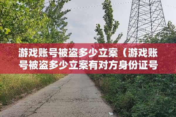 游戏账号被盗多少立案（游戏账号被盗多少立案有对方***号码）