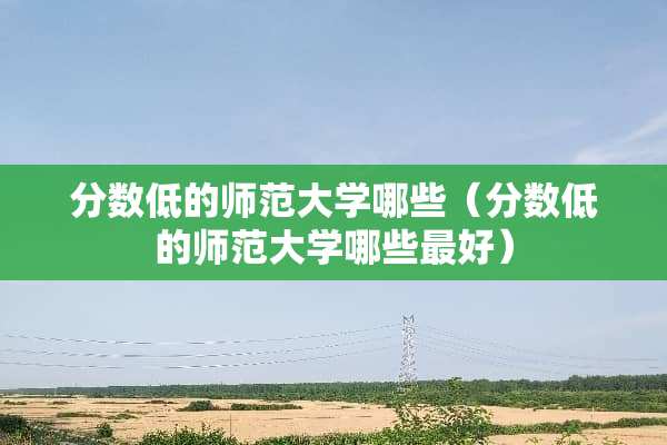 分数低的师范大学哪些（分数低的师范大学哪些最好）