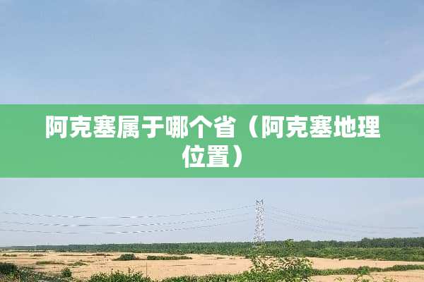 阿克塞属于哪个省（阿克塞地理位置）
