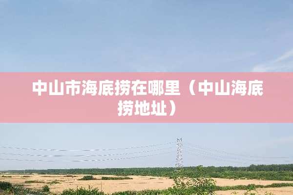 中山市海底捞在哪里（中山海底捞地址）