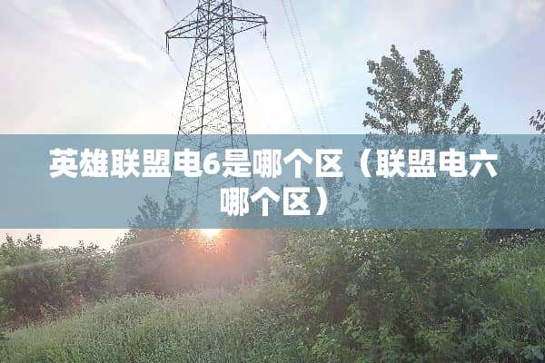 英雄联盟电6是哪个区（联盟电六哪个区）