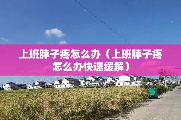 上班脖子疼怎么办（上班脖子疼怎么办快速缓解）