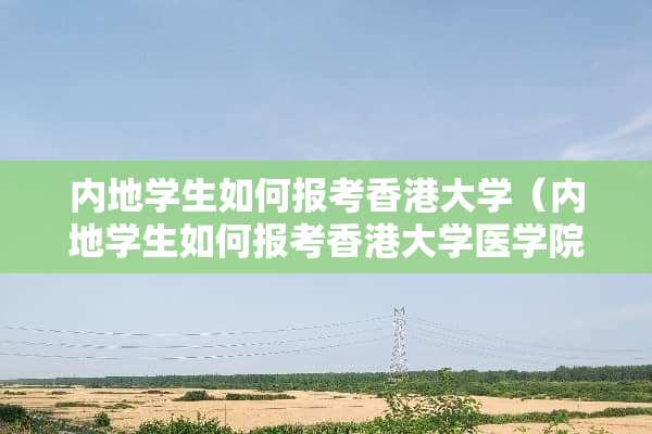 内地学生如何报考香港大学（内地学生如何报考香港大学医学院）