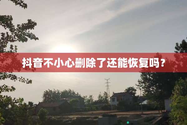 抖音不小心删除了还能恢复吗？